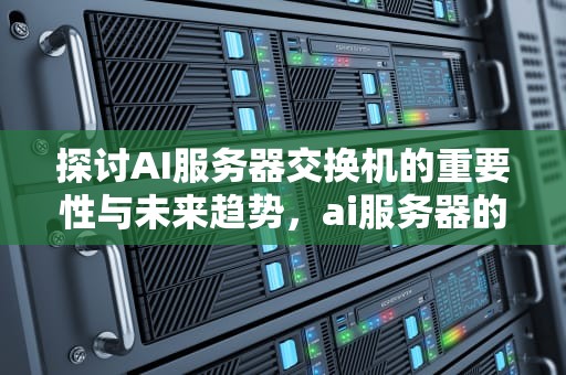 探讨AI服务器交换机的重要性与未来趋势，ai服务器的交换机是什么