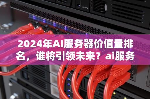 2024年AI服务器价值量排名，谁将引领未来？ai服务器价值量排名