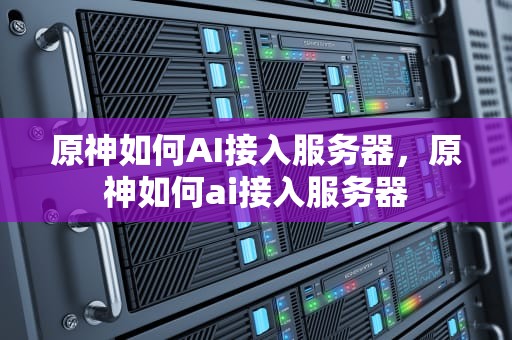 原神如何AI接入服务器，原神如何ai接入服务器