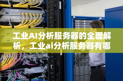 工业AI分析服务器的全面解析，工业ai分析服务器有哪些类型