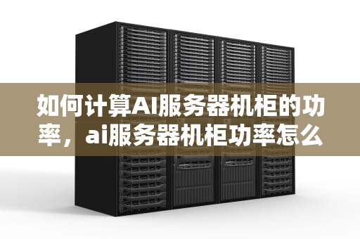 如何计算AI服务器机柜的功率，ai服务器机柜功率怎么算的
