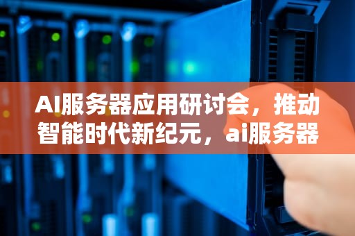 AI服务器应用研讨会，推动智能时代新纪元，ai服务器应用研讨会发言