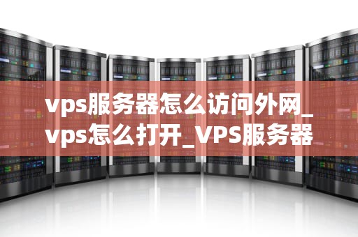 vps服务器怎么访问外网_vps怎么打开_VPS服务器如何访问外网