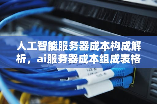 人工智能服务器成本构成解析，ai服务器成本组成表格怎么做