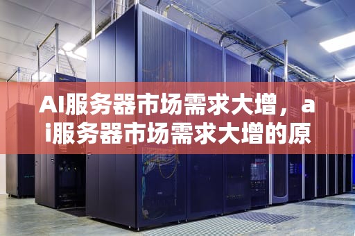 AI服务器市场需求大增，ai服务器市场需求大增的原因
