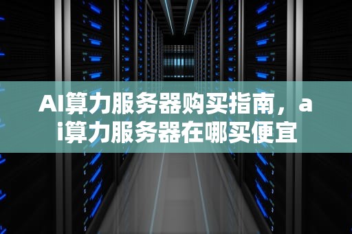 AI算力服务器购买指南，ai算力服务器在哪买便宜
