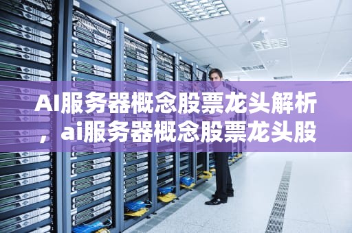 AI服务器概念股票龙头解析，ai服务器概念股票龙头股