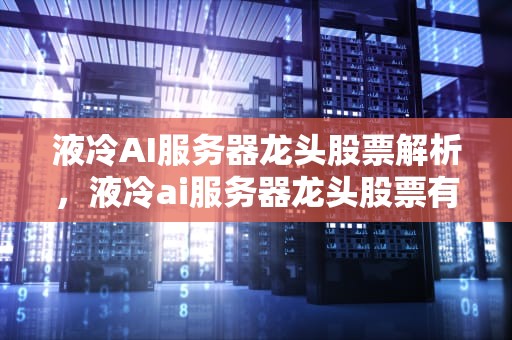 液冷AI服务器龙头股票解析，液冷ai服务器龙头股票有哪些