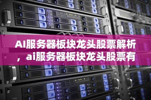AI服务器板块龙头股票解析，ai服务器板块龙头股票有哪些