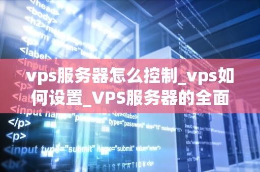 vps服务器怎么控制_vps如何设置_VPS服务器的全面控制和管理