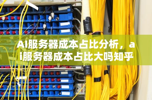 AI服务器成本占比分析，ai服务器成本占比大吗知乎