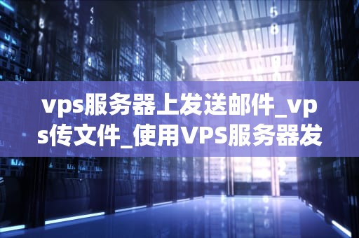 vps服务器上发送邮件_vps传文件_使用VPS服务器发送邮件的全面指南