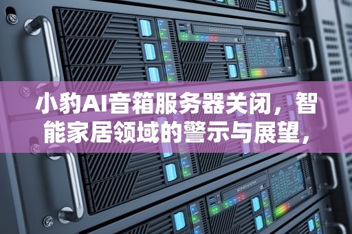 小豹AI音箱服务器关闭，智能家居领域的警示与展望，小豹ai音箱服务器关闭怎么打开