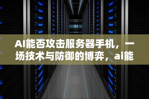 AI能否攻击服务器手机，一场技术与防御的博弈，ai能攻击服务器吗手机版