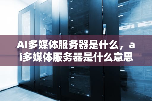 AI多媒体服务器是什么，ai多媒体服务器是什么意思