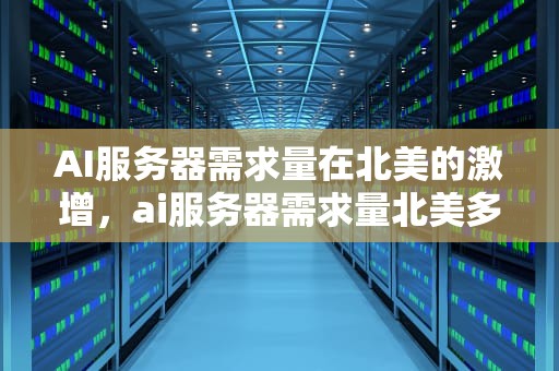 AI服务器需求量在北美的激增，ai服务器需求量北美多少