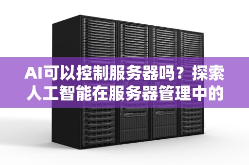 AI可以控制服务器吗？探索人工智能在服务器管理中的应用，ai可以控制服务器吗
