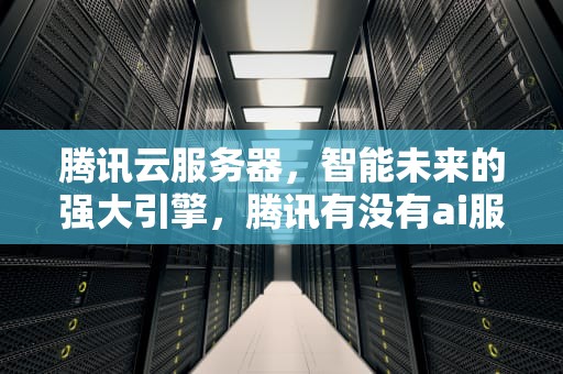 腾讯云服务器，智能未来的强大引擎，腾讯有没有ai服务器功能啊