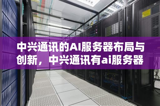 中兴通讯的AI服务器布局与创新，中兴通讯有ai服务器吗知乎