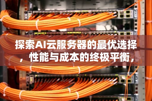 探索AI云服务器的最优选择，性能与成本的终极平衡，ai云服务器哪个最便宜好用