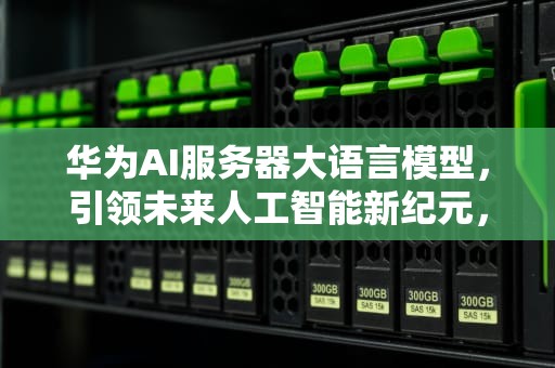 华为AI服务器大语言模型，引领未来人工智能新纪元，华为ai服务器大语言模型下载