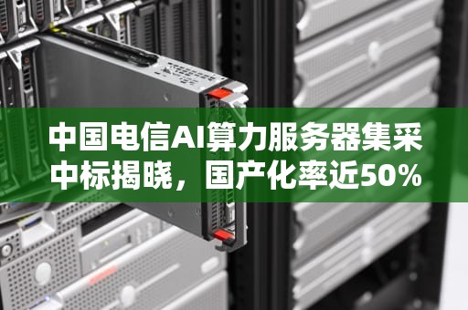中国电信AI算力服务器集采中标揭晓，国产化率近50%，ai服务器电信中标公告最新