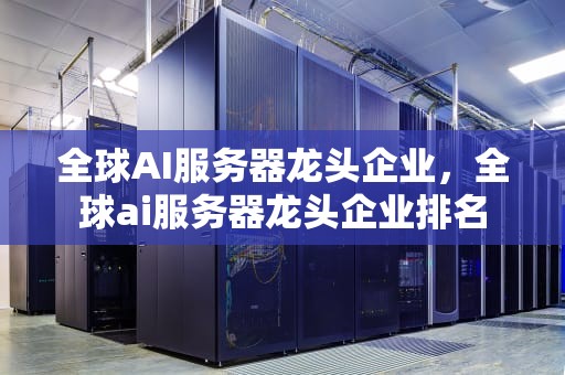 全球AI服务器龙头企业，全球ai服务器龙头企业排名