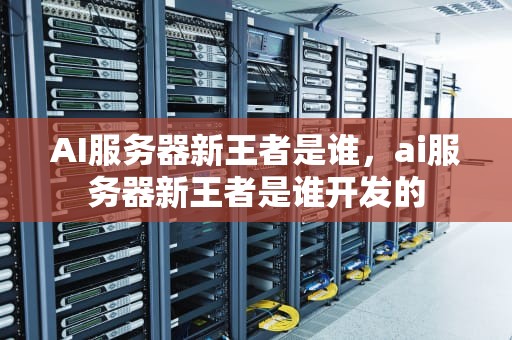 AI服务器新王者是谁，ai服务器新王者是谁开发的