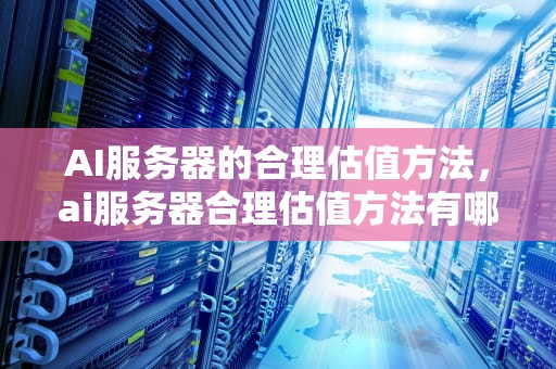AI服务器的合理估值方法，ai服务器合理估值方法有哪些