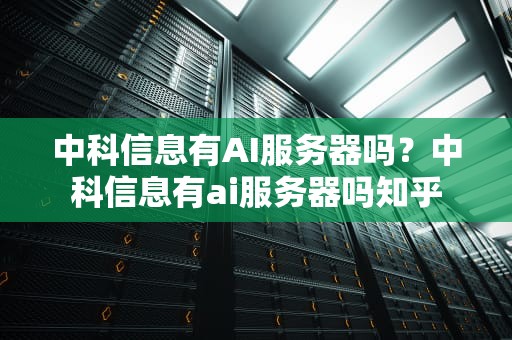 中科信息有AI服务器吗？中科信息有ai服务器吗知乎