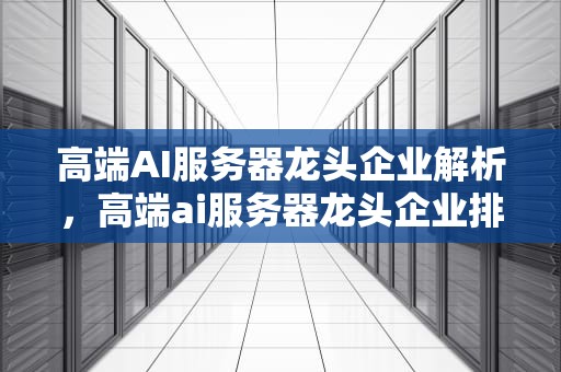 高端AI服务器龙头企业解析，高端ai服务器龙头企业排名