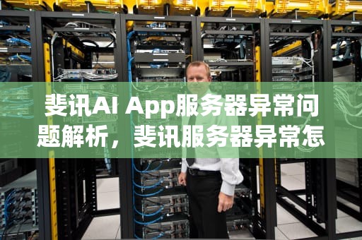 斐讯AI App服务器异常问题解析，斐讯服务器异常怎么回事