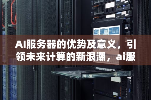 AI服务器的优势及意义，引领未来计算的新浪潮，ai服务器的优势及意义是什么