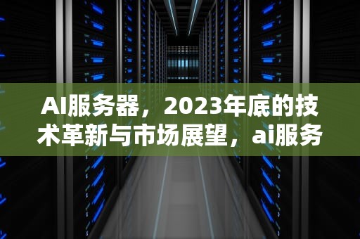 AI服务器，2023年底的技术革新与市场展望，ai服务器有什么用