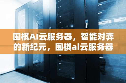 围棋AI云服务器，智能对弈的新纪元，围棋ai云服务器是什么意思