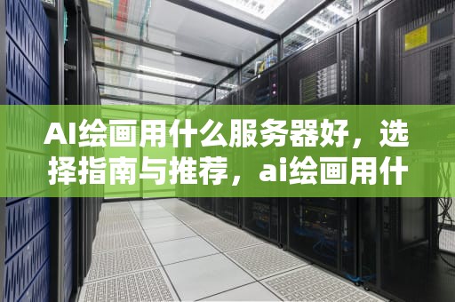 AI绘画用什么服务器好，选择指南与推荐，ai绘画用什么服务器好用