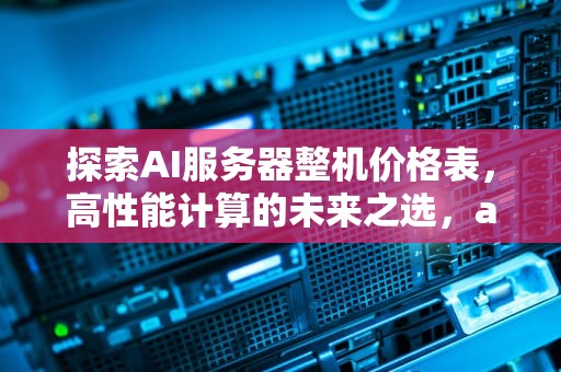 探索AI服务器整机价格表，高性能计算的未来之选，ai服务器整机价格表图片