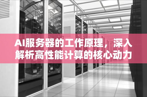 AI服务器的工作原理，深入解析高性能计算的核心动力，ai服务器是怎么工作的呢