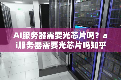 AI服务器需要光芯片吗？ai服务器需要光芯片吗知乎