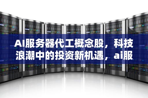 AI服务器代工概念股，科技浪潮中的投资新机遇，ai服务器代工概念股票