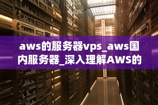aws的服务器vps_aws国内服务器_深入理解AWS的服务器VPS