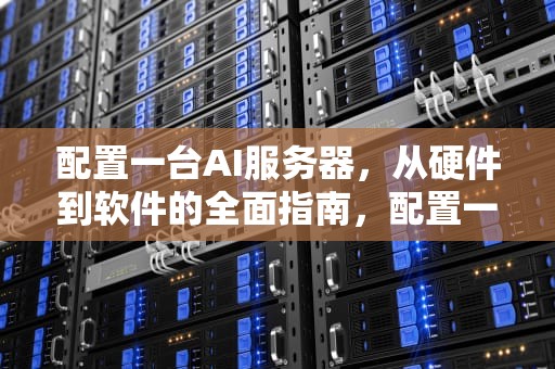 配置一台AI服务器，从硬件到软件的全面指南，配置一台ai服务器多少钱