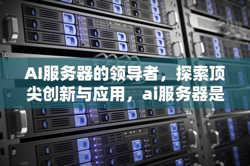 AI服务器的领导者，探索顶尖创新与应用，ai服务器是哪个公司的产品