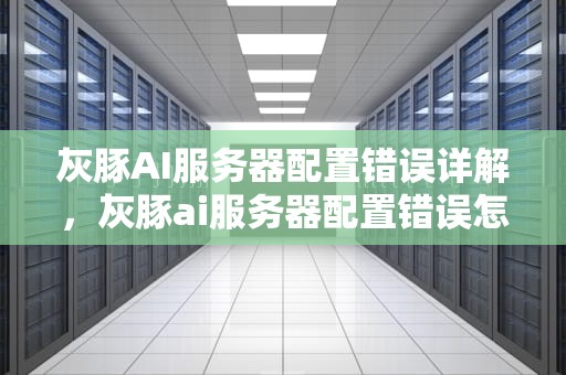 灰豚AI服务器配置错误详解，灰豚ai服务器配置错误怎么办