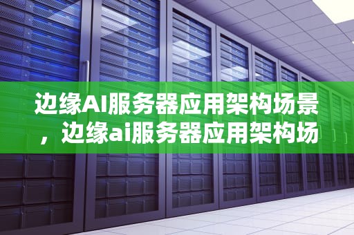 边缘AI服务器应用架构场景，边缘ai服务器应用架构场景设计