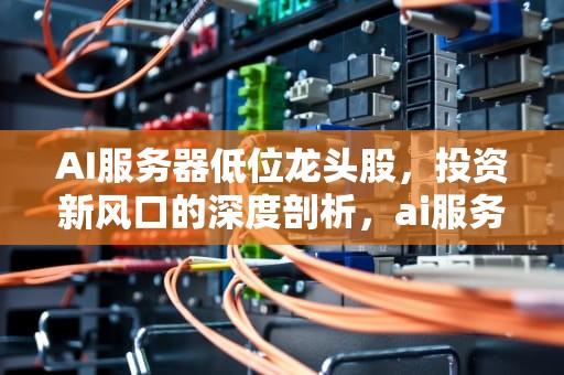 AI服务器低位龙头股，投资新风口的深度剖析，ai服务器低位龙头股票有哪些