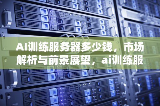 AI训练服务器多少钱，市场解析与前景展望，ai训练服务器多少钱一个