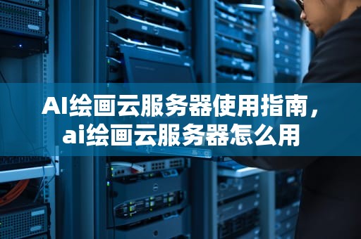 AI绘画云服务器使用指南，ai绘画云服务器怎么用