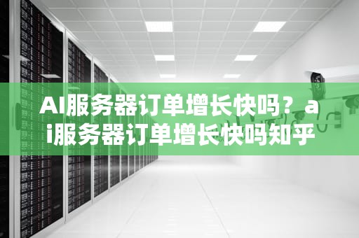 AI服务器订单增长快吗？ai服务器订单增长快吗知乎