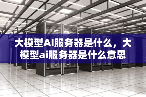 大模型AI服务器是什么，大模型ai服务器是什么意思